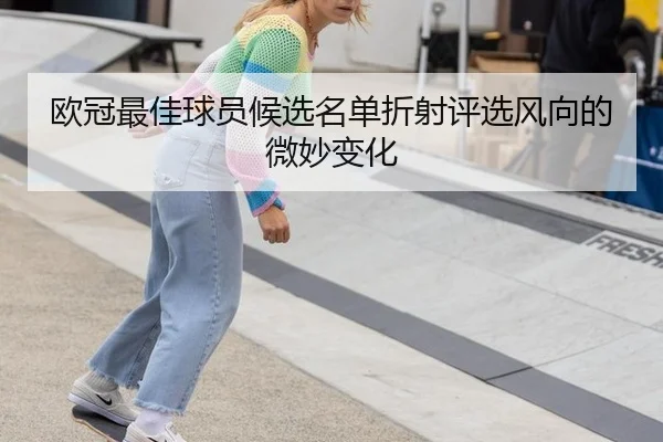 欧冠最佳球员候选名单折射评选风向的微妙变化